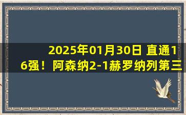 2025年01月30日 直通16强！阿森纳2-1赫罗纳列第三 恩瓦内里世界波斯特林失点